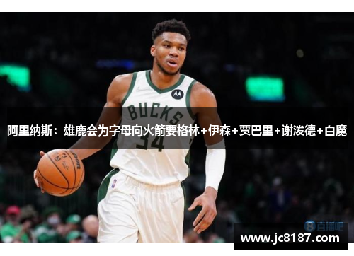 阿里纳斯：雄鹿会为字母向火箭要格林+伊森+贾巴里+谢泼德+白魔